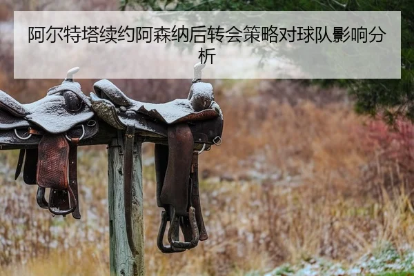 阿尔特塔续约阿森纳后转会策略对球队影响分析