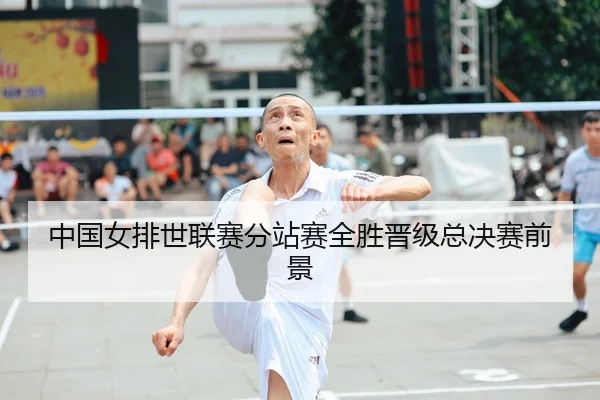 中国女排世联赛分站赛全胜晋级总决赛前景